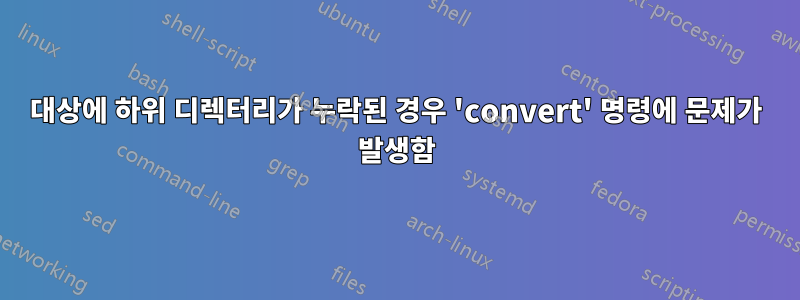 대상에 하위 디렉터리가 누락된 경우 'convert' 명령에 문제가 발생함