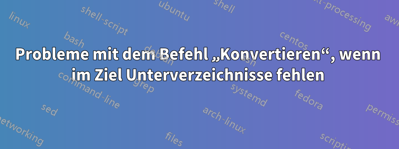 Probleme mit dem Befehl „Konvertieren“, wenn im Ziel Unterverzeichnisse fehlen