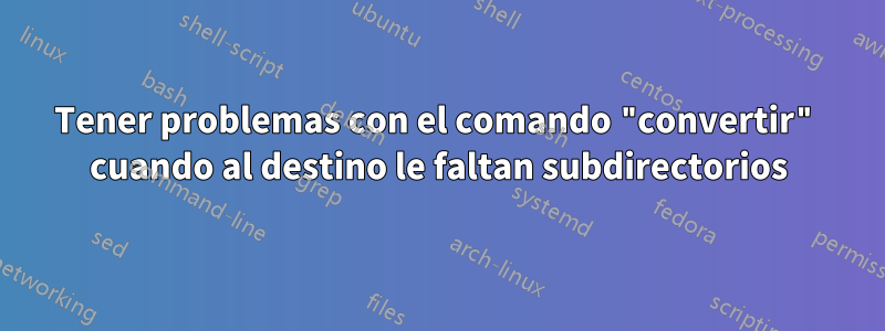 Tener problemas con el comando "convertir" cuando al destino le faltan subdirectorios