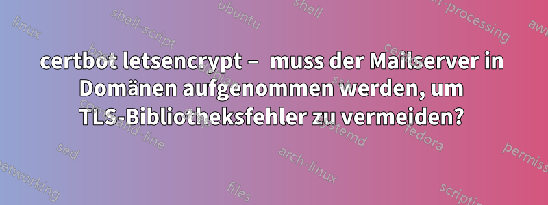 certbot letsencrypt – muss der Mailserver in Domänen aufgenommen werden, um TLS-Bibliotheksfehler zu vermeiden?