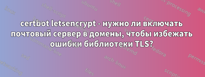 certbot letsencrypt - нужно ли включать почтовый сервер в домены, чтобы избежать ошибки библиотеки TLS?