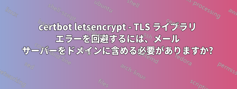 certbot letsencrypt - TLS ライブラリ エラーを回避するには、メール サーバーをドメインに含める必要がありますか?