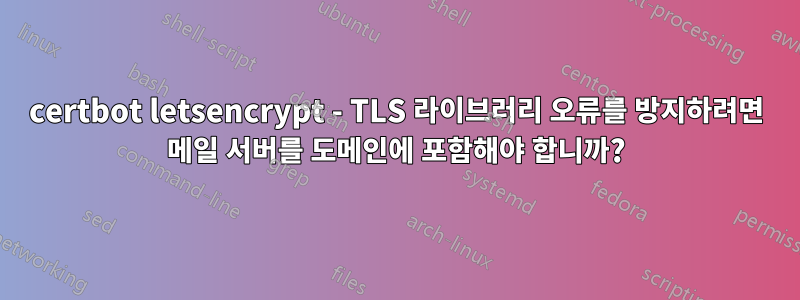 certbot letsencrypt - TLS 라이브러리 오류를 방지하려면 메일 서버를 도메인에 포함해야 합니까?