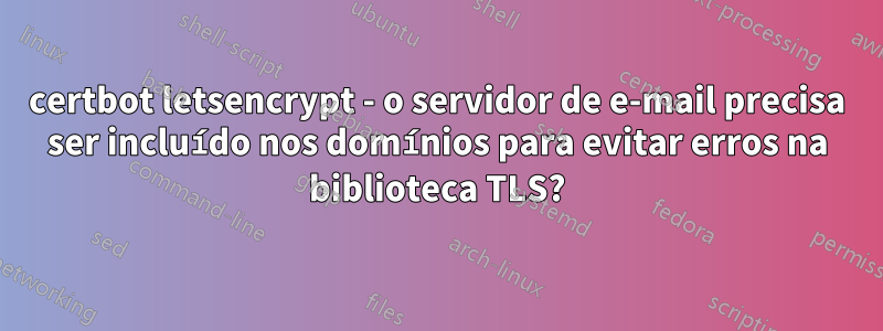 certbot letsencrypt - o servidor de e-mail precisa ser incluído nos domínios para evitar erros na biblioteca TLS?