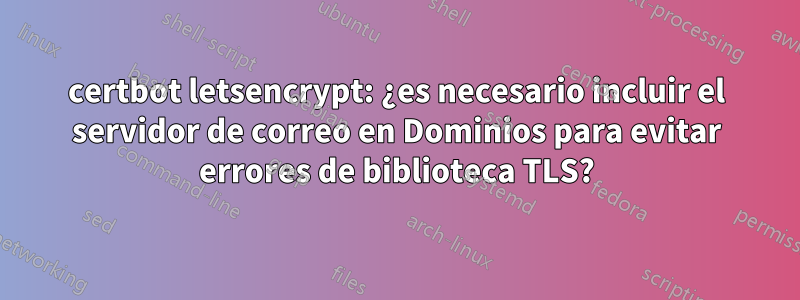 certbot letsencrypt: ¿es necesario incluir el servidor de correo en Dominios para evitar errores de biblioteca TLS?