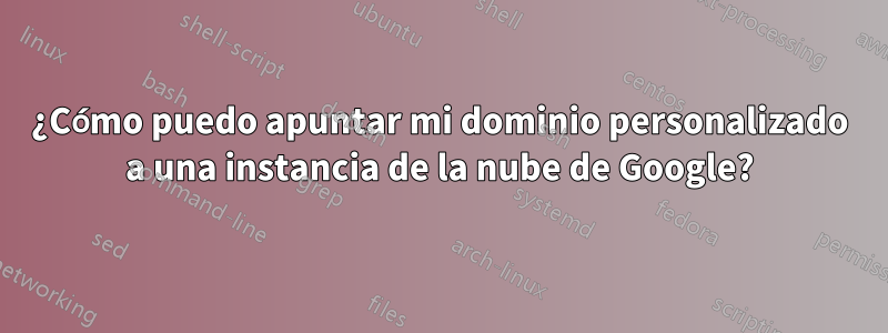 ¿Cómo puedo apuntar mi dominio personalizado a una instancia de la nube de Google?