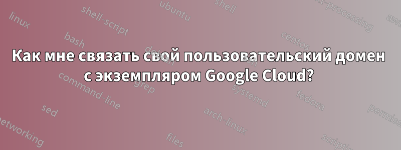 Как мне связать свой пользовательский домен с экземпляром Google Cloud?