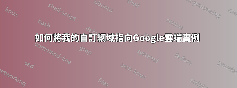 如何將我的自訂網域指向Google雲端實例