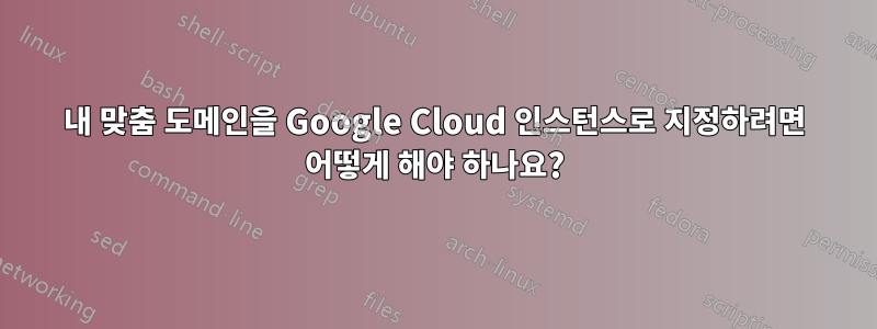 내 맞춤 도메인을 Google Cloud 인스턴스로 지정하려면 어떻게 해야 하나요?