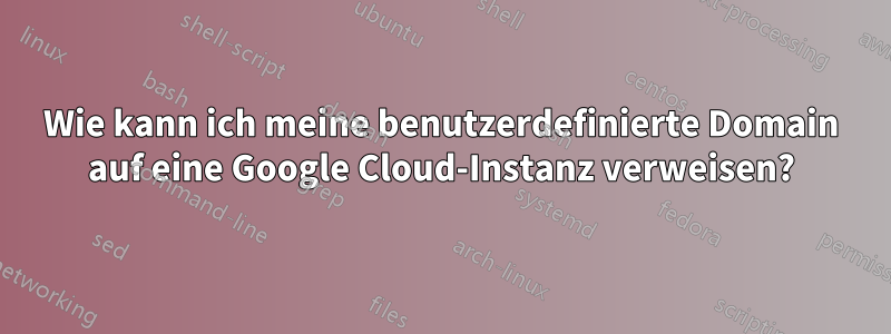 Wie kann ich meine benutzerdefinierte Domain auf eine Google Cloud-Instanz verweisen?