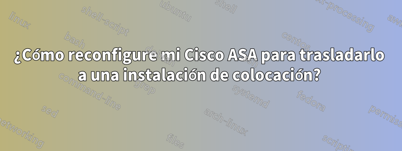 ¿Cómo reconfigure mi Cisco ASA para trasladarlo a una instalación de colocación?