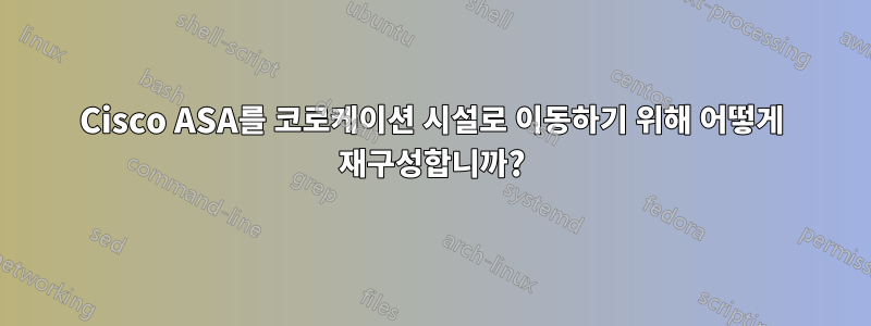 Cisco ASA를 코로케이션 시설로 이동하기 위해 어떻게 재구성합니까?