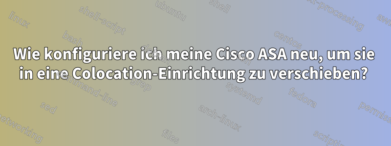 Wie konfiguriere ich meine Cisco ASA neu, um sie in eine Colocation-Einrichtung zu verschieben?