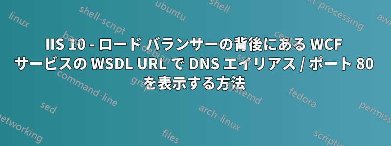 IIS 10 - ロード バランサーの背後にある WCF サービスの WSDL URL で DNS エイリアス / ポート 80 を表示する方法