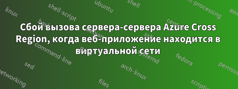 Сбой вызова сервера-сервера Azure Cross Region, когда веб-приложение находится в виртуальной сети