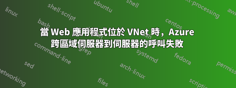 當 Web 應用程式位於 VNet 時，Azure 跨區域伺服器到伺服器的呼叫失敗