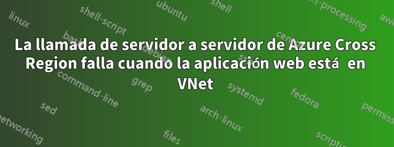 La llamada de servidor a servidor de Azure Cross Region falla cuando la aplicación web está en VNet