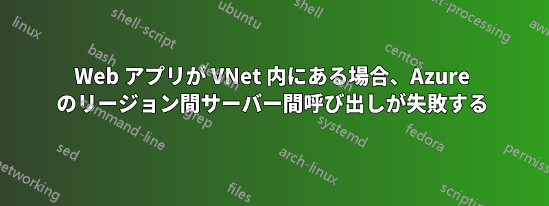 Web アプリが VNet 内にある場合、Azure のリージョン間サーバー間呼び出しが失敗する