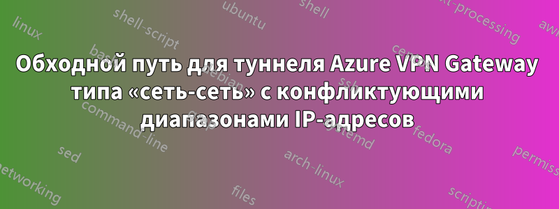 Обходной путь для туннеля Azure VPN Gateway типа «сеть-сеть» с конфликтующими диапазонами IP-адресов