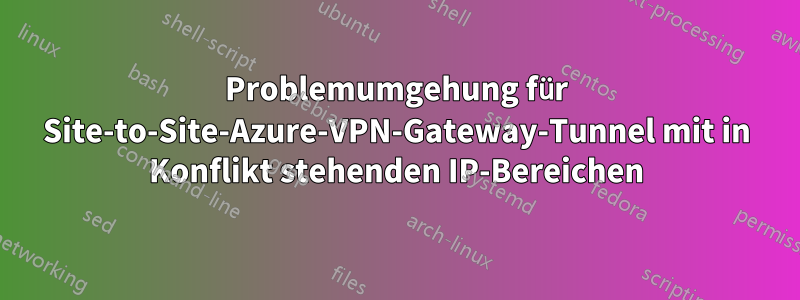 Problemumgehung für Site-to-Site-Azure-VPN-Gateway-Tunnel mit in Konflikt stehenden IP-Bereichen