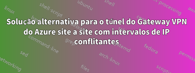 Solução alternativa para o túnel do Gateway VPN do Azure site a site com intervalos de IP conflitantes