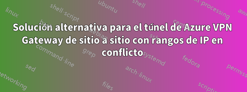 Solución alternativa para el túnel de Azure VPN Gateway de sitio a sitio con rangos de IP en conflicto