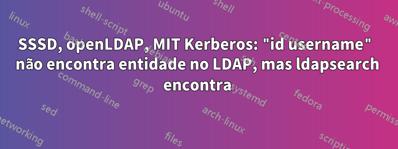 SSSD, openLDAP, MIT Kerberos: "id username" não encontra entidade no LDAP, mas ldapsearch encontra