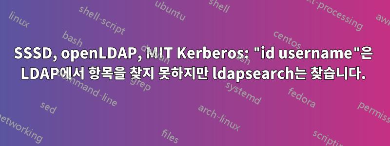 SSSD, openLDAP, MIT Kerberos: "id username"은 LDAP에서 항목을 찾지 못하지만 ldapsearch는 찾습니다.