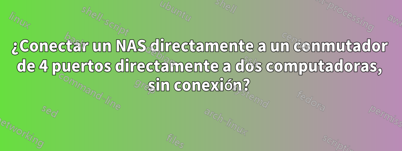 ¿Conectar un NAS directamente a un conmutador de 4 puertos directamente a dos computadoras, sin conexión?