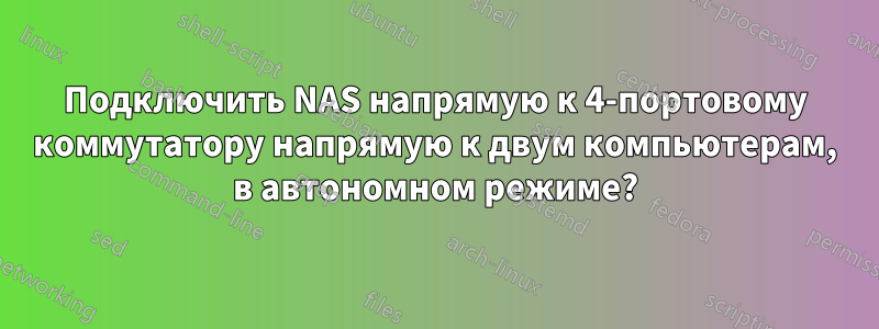 Подключить NAS напрямую к 4-портовому коммутатору напрямую к двум компьютерам, в автономном режиме?