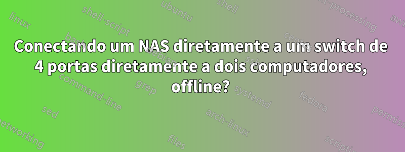 Conectando um NAS diretamente a um switch de 4 portas diretamente a dois computadores, offline?