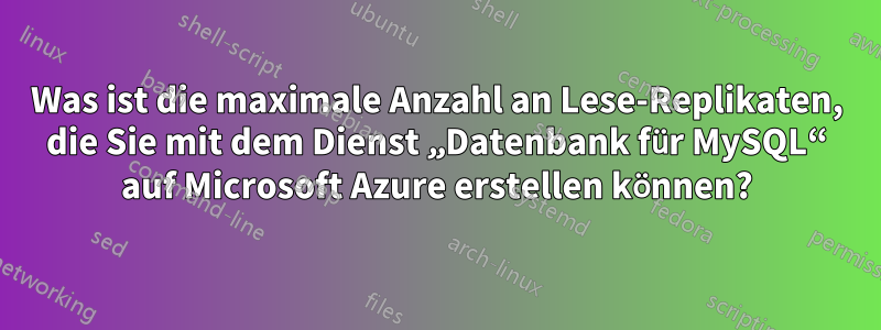 Was ist die maximale Anzahl an Lese-Replikaten, die Sie mit dem Dienst „Datenbank für MySQL“ auf Microsoft Azure erstellen können?