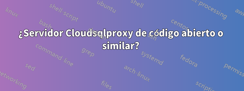 ¿Servidor Cloudsqlproxy de código abierto o similar?