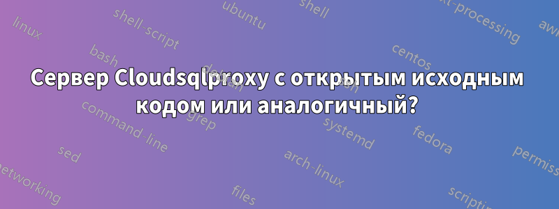 Сервер Cloudsqlproxy с открытым исходным кодом или аналогичный?