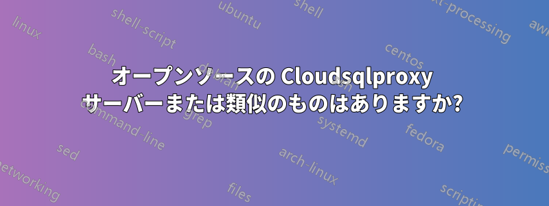 オープンソースの Cloudsqlproxy サーバーまたは類似のものはありますか?