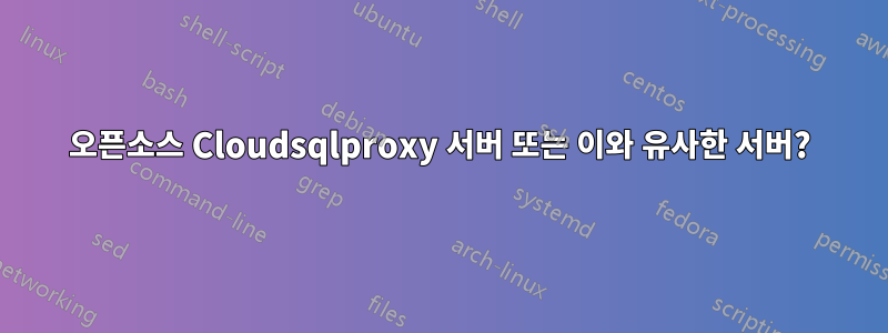 오픈소스 Cloudsqlproxy 서버 또는 이와 유사한 서버?