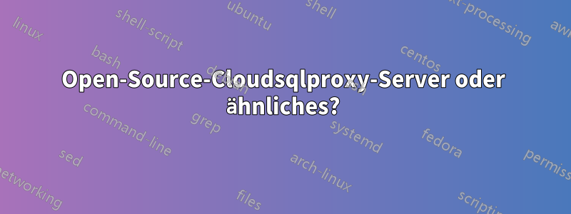 Open-Source-Cloudsqlproxy-Server oder ähnliches?