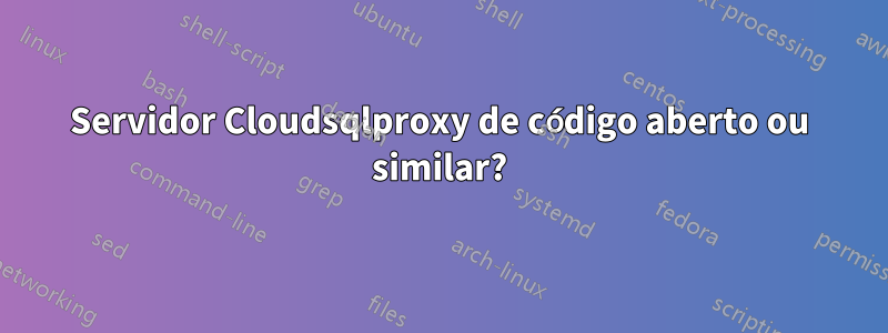 Servidor Cloudsqlproxy de código aberto ou similar?