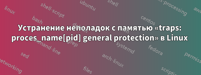 Устранение неполадок с памятью «traps: proces_name[pid] general protection» в Linux