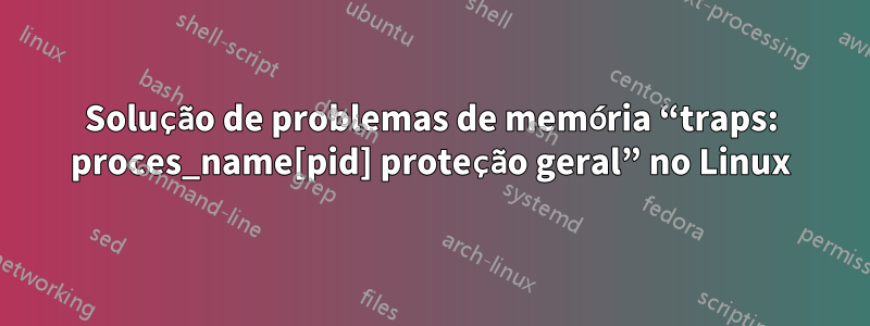 Solução de problemas de memória “traps: proces_name[pid] proteção geral” no Linux