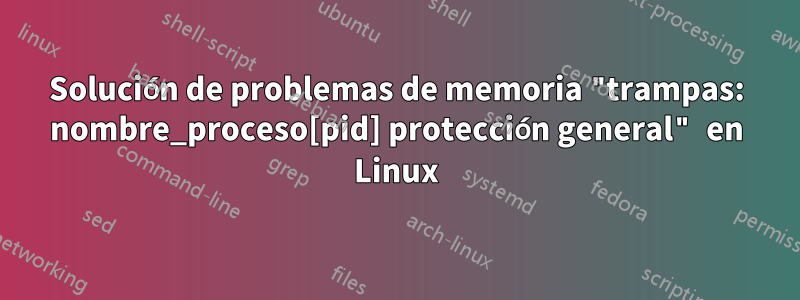 Solución de problemas de memoria "trampas: nombre_proceso[pid] protección general" en Linux