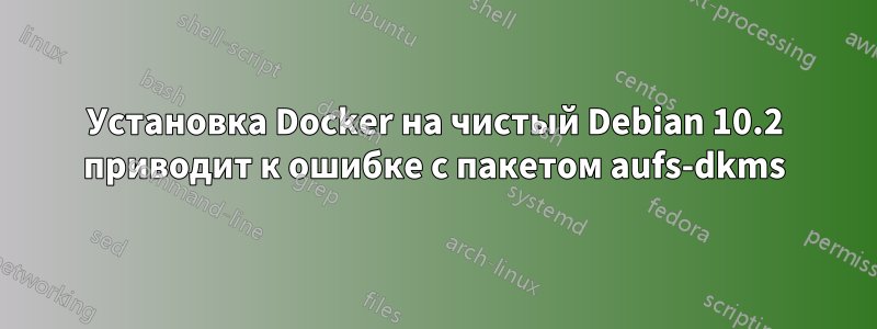 Установка Docker на чистый Debian 10.2 приводит к ошибке с пакетом aufs-dkms