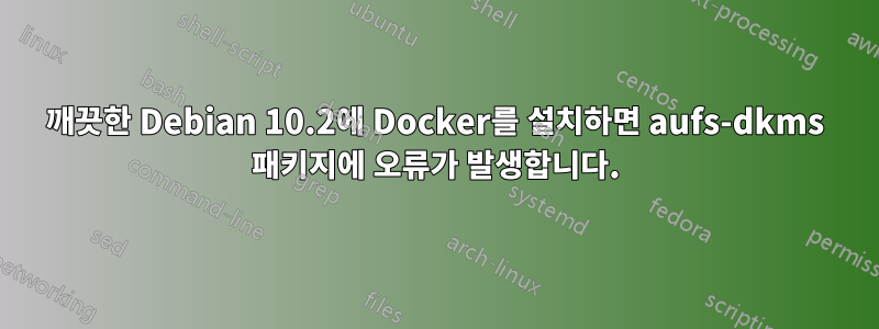 깨끗한 Debian 10.2에 Docker를 설치하면 aufs-dkms 패키지에 오류가 발생합니다.