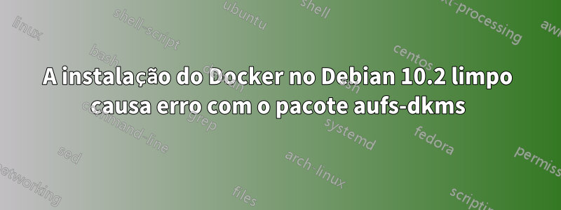 A instalação do Docker no Debian 10.2 limpo causa erro com o pacote aufs-dkms