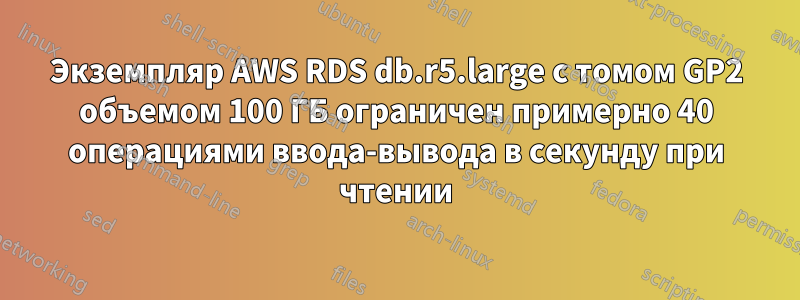 Экземпляр AWS RDS db.r5.large с томом GP2 объемом 100 ГБ ограничен примерно 40 операциями ввода-вывода в секунду при чтении