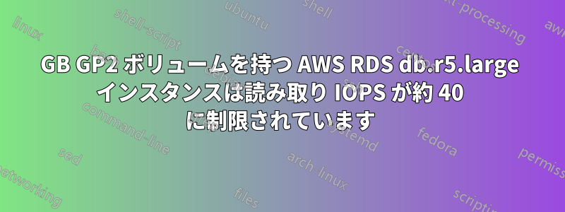 100GB GP2 ボリュームを持つ AWS RDS db.r5.large インスタンスは読み取り IOPS が約 40 に制限されています