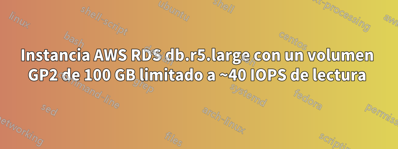 Instancia AWS RDS db.r5.large con un volumen GP2 de 100 GB limitado a ~40 IOPS de lectura