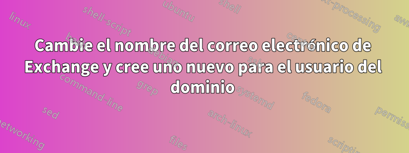 Cambie el nombre del correo electrónico de Exchange y cree uno nuevo para el usuario del dominio