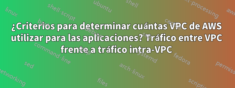 ¿Criterios para determinar cuántas VPC de AWS utilizar para las aplicaciones? Tráfico entre VPC frente a tráfico intra-VPC