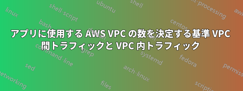 アプリに使用する AWS VPC の数を決定する基準 VPC 間トラフィックと VPC 内トラフィック